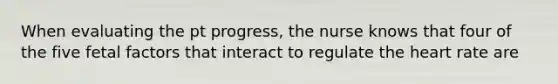 When evaluating the pt progress, the nurse knows that four of the five fetal factors that interact to regulate the heart rate are