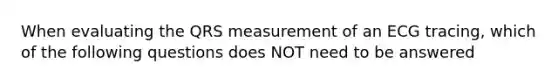 When evaluating the QRS measurement of an ECG tracing, which of the following questions does NOT need to be answered