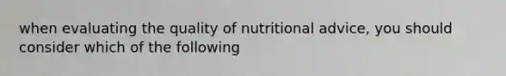 when evaluating the quality of nutritional advice, you should consider which of the following