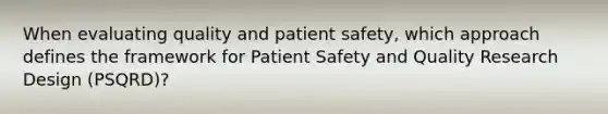 When evaluating quality and patient safety, which approach defines the framework for Patient Safety and Quality Research Design (PSQRD)?