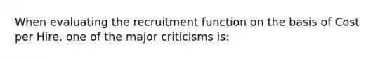 When evaluating the recruitment function on the basis of Cost per Hire, one of the major criticisms is: