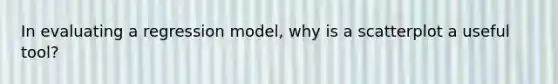 In evaluating a regression model, why is a scatterplot a useful tool?