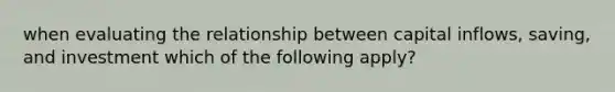 when evaluating the relationship between capital inflows, saving, and investment which of the following apply?