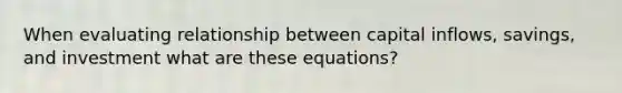 When evaluating relationship between capital inflows, savings, and investment what are these equations?