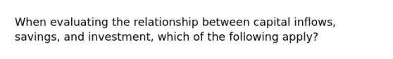 When evaluating the relationship between capital inflows, savings, and investment, which of the following apply?