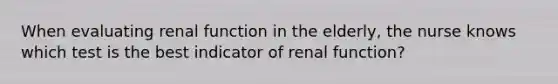 When evaluating renal function in the elderly, the nurse knows which test is the best indicator of renal function?