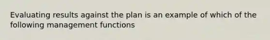 Evaluating results against the plan is an example of which of the following management functions