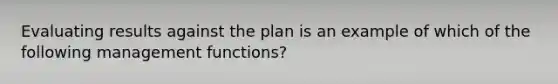 Evaluating results against the plan is an example of which of the following management functions?