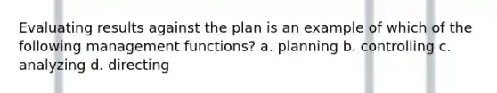 Evaluating results against the plan is an example of which of the following management functions? a. planning b. controlling c. analyzing d. directing