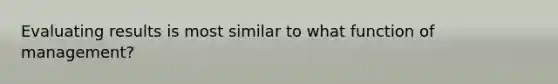 Evaluating results is most similar to what function of management?