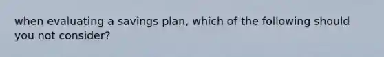 when evaluating a savings plan, which of the following should you not consider?