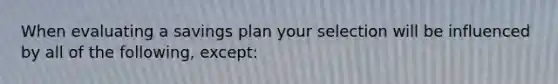 When evaluating a savings plan your selection will be influenced by all of the following, except: