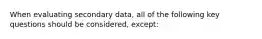 When evaluating secondary data, all of the following key questions should be considered, except: