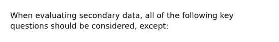 When evaluating secondary data, all of the following key questions should be considered, except: