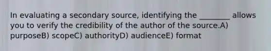 In evaluating a secondary source, identifying the ________ allows you to verify the credibility of the author of the source.A) purposeB) scopeC) authorityD) audienceE) format