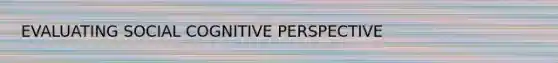 EVALUATING SOCIAL COGNITIVE PERSPECTIVE