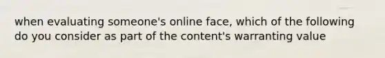 when evaluating someone's online face, which of the following do you consider as part of the content's warranting value