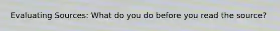 Evaluating Sources: What do you do before you read the source?