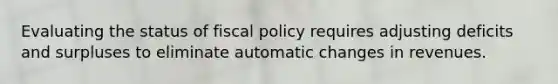 Evaluating the status of fiscal policy requires adjusting deficits and surpluses to eliminate automatic changes in revenues.