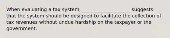 When evaluating a tax system, ____________________ suggests that the system should be designed to facilitate the collection of tax revenues without undue hardship on the taxpayer or the government.