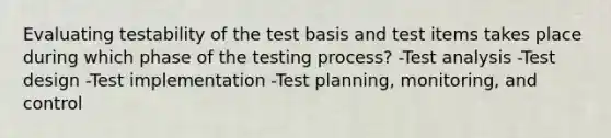 Evaluating testability of the test basis and test items takes place during which phase of the testing process? -Test analysis -Test design -Test implementation -Test planning, monitoring, and control