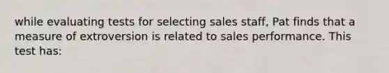 while evaluating tests for selecting sales staff, Pat finds that a measure of extroversion is related to sales performance. This test has: