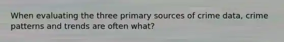 When evaluating the three primary sources of crime data, crime patterns and trends are often what?