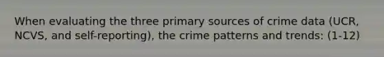 When evaluating the three primary sources of crime data (UCR, NCVS, and self-reporting), the crime patterns and trends: (1-12)