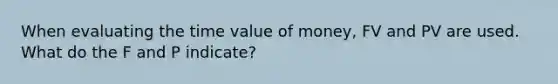 When evaluating the time value of money, FV and PV are used. What do the F and P indicate?