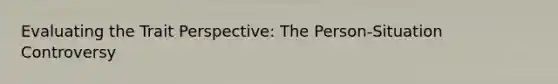 Evaluating the Trait Perspective: The Person-Situation Controversy