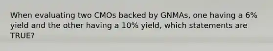 When evaluating two CMOs backed by GNMAs, one having a 6% yield and the other having a 10% yield, which statements are TRUE?