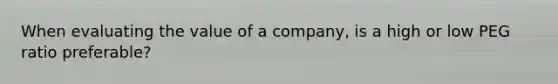 When evaluating the value of a company, is a high or low PEG ratio preferable?