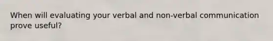 When will evaluating your verbal and non-verbal communication prove useful?