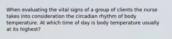 When evaluating the vital signs of a group of clients the nurse takes into consideration the circadian rhythm of body temperature. At which time of day is body temperature usually at its highest?