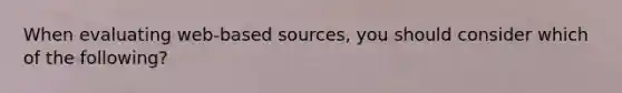 When evaluating web-based sources, you should consider which of the following?