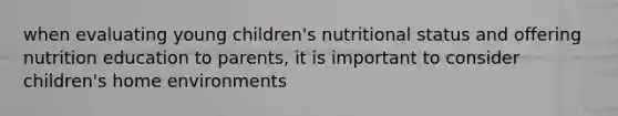 when evaluating young children's nutritional status and offering nutrition education to parents, it is important to consider children's home environments