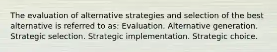 The evaluation of alternative strategies and selection of the best alternative is referred to as: Evaluation. Alternative generation. Strategic selection. Strategic implementation. Strategic choice.