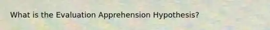 What is the Evaluation Apprehension Hypothesis?