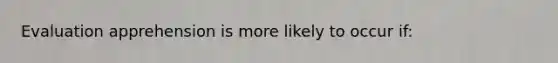 Evaluation apprehension is more likely to occur if: