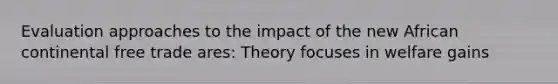 Evaluation approaches to the impact of the new African continental free trade ares: Theory focuses in welfare gains