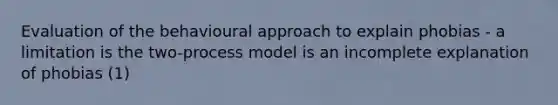 Evaluation of the behavioural approach to explain phobias - a limitation is the two-process model is an incomplete explanation of phobias (1)