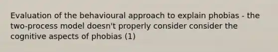 Evaluation of the behavioural approach to explain phobias - the two-process model doesn't properly consider consider the cognitive aspects of phobias (1)