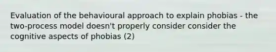 Evaluation of the behavioural approach to explain phobias - the two-process model doesn't properly consider consider the cognitive aspects of phobias (2)