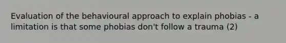 Evaluation of the behavioural approach to explain phobias - a limitation is that some phobias don't follow a trauma (2)