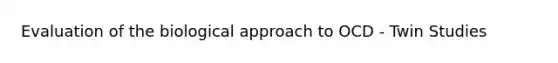 Evaluation of the biological approach to OCD - Twin Studies