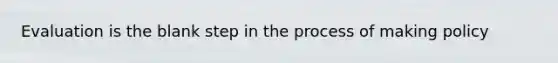 Evaluation is the blank step in the process of making policy