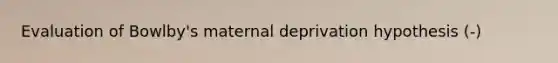 Evaluation of Bowlby's maternal deprivation hypothesis (-)