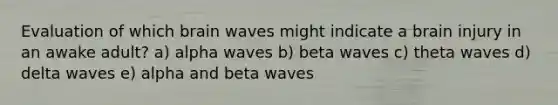 Evaluation of which brain waves might indicate a brain injury in an awake adult? a) alpha waves b) beta waves c) theta waves d) delta waves e) alpha and beta waves