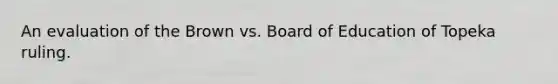 An evaluation of the Brown vs. Board of Education of Topeka ruling.