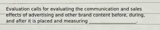 Evaluation calls for evaluating the communication and sales effects of advertising and other brand content​ before, during, and after it is placed and measuring​ _____________________.